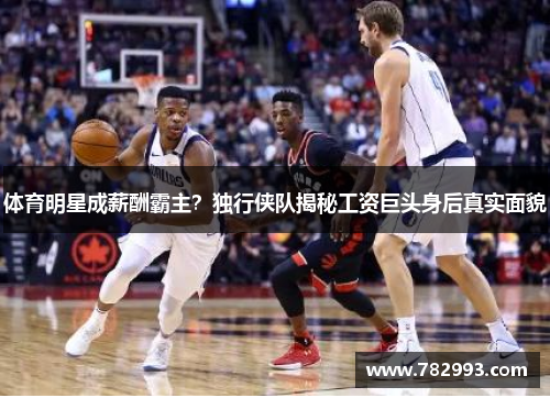 体育明星成薪酬霸主？独行侠队揭秘工资巨头身后真实面貌