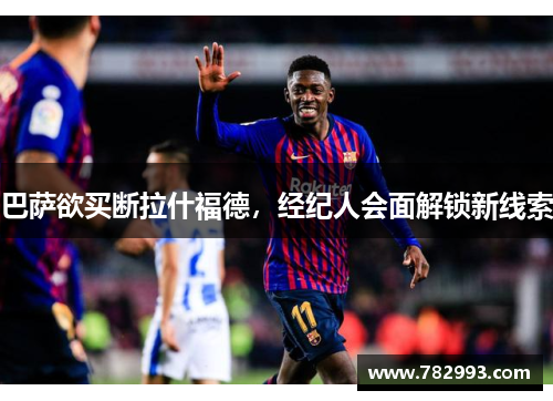 巴萨欲买断拉什福德，经纪人会面解锁新线索